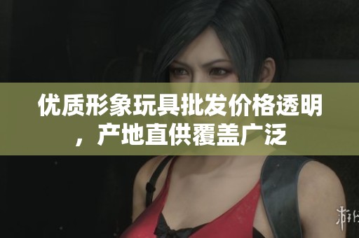 优质形象玩具批发价格透明，产地直供覆盖广泛