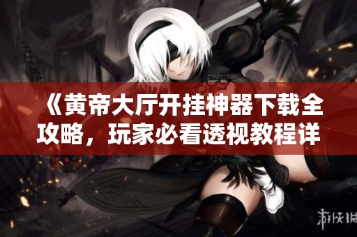 《黄帝大厅开挂神器下载全攻略，玩家必看透视教程详解》