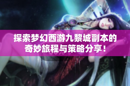 探索梦幻西游九黎城副本的奇妙旅程与策略分享！