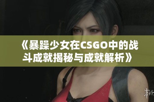 《暴躁少女在CSGO中的战斗成就揭秘与成就解析》