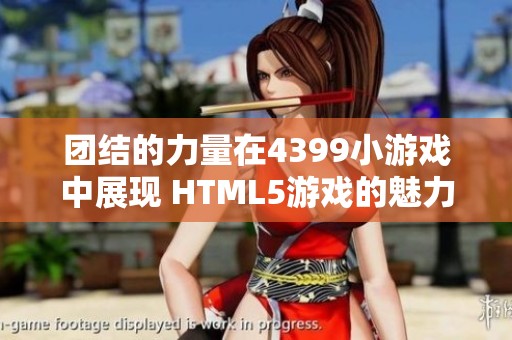 团结的力量在4399小游戏中展现 HTML5游戏的魅力与合作精神