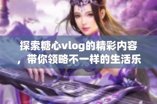 探索糖心vlog的精彩内容，带你领略不一样的生活乐趣