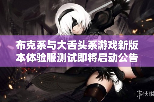 布克系与大舌头系游戏新版本体验服测试即将启动公告
