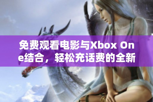 免费观看电影与Xbox One结合，轻松充话费的全新玩法