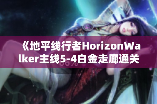 《地平线行者HorizonWalker主线5-4白金走廊通关技巧分享》