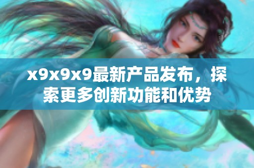 x9x9x9最新产品发布，探索更多创新功能和优势