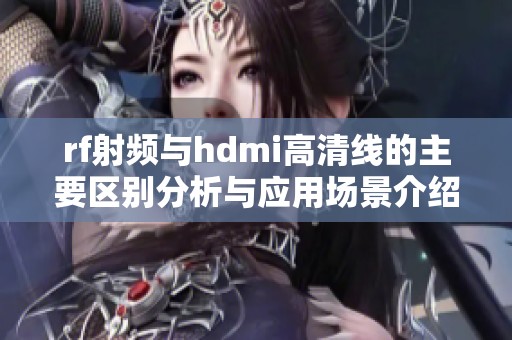 rf射频与hdmi高清线的主要区别分析与应用场景介绍