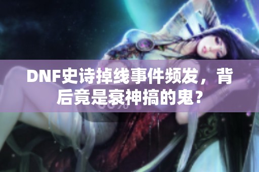 DNF史诗掉线事件频发，背后竟是衰神搞的鬼？