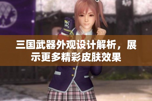 三国武器外观设计解析，展示更多精彩皮肤效果