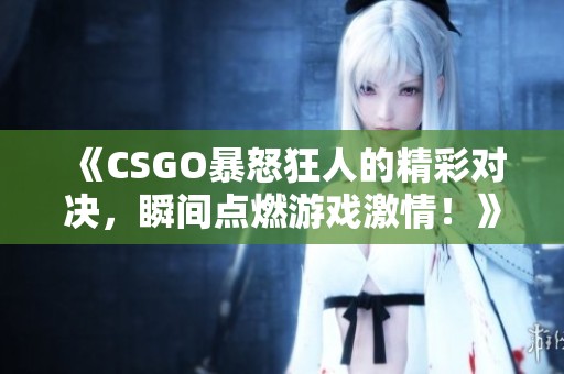 《CSGO暴怒狂人的精彩对决，瞬间点燃游戏激情！》