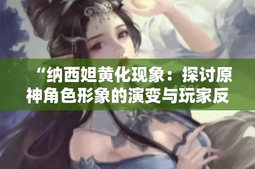 “纳西妲黄化现象：探讨原神角色形象的演变与玩家反响