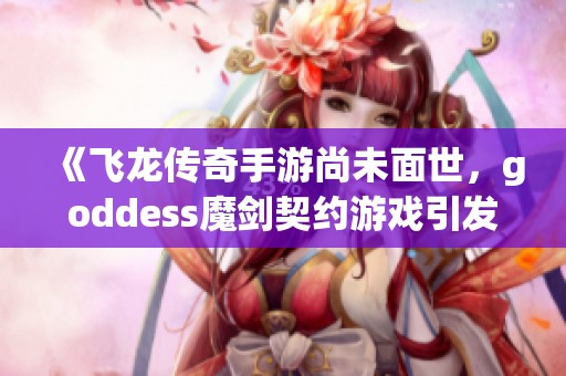 《飞龙传奇手游尚未面世，goddess魔剑契约游戏引发期待》