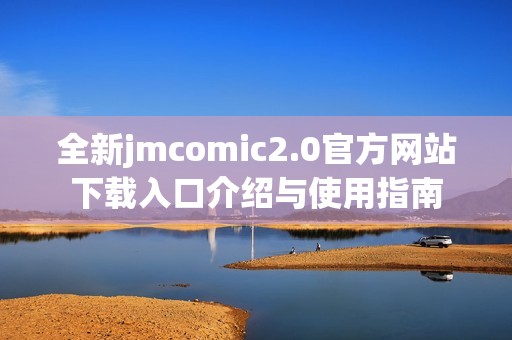 全新jmcomic2.0官方网站下载入口介绍与使用指南