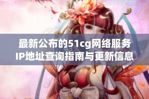 最新公布的51cg网络服务IP地址查询指南与更新信息