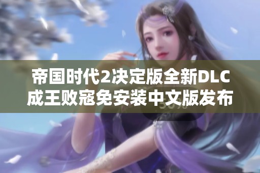 帝国时代2决定版全新DLC成王败寇免安装中文版发布与游戏体验分享