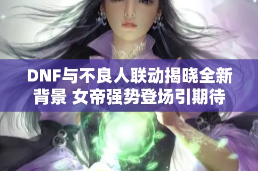 DNF与不良人联动揭晓全新背景 女帝强势登场引期待