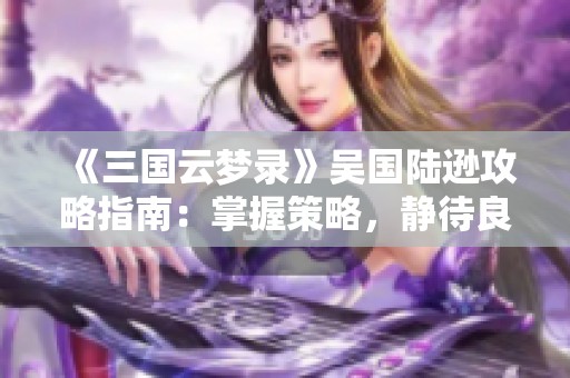 《三国云梦录》吴国陆逊攻略指南：掌握策略，静待良机！