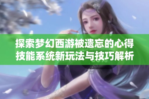 探索梦幻西游被遗忘的心得技能系统新玩法与技巧解析
