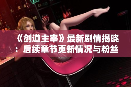 《剑道主宰》最新剧情揭晓：后续章节更新情况与粉丝期待分析