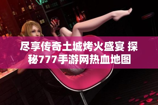 尽享传奇土城烤火盛宴 探秘777手游网热血地图