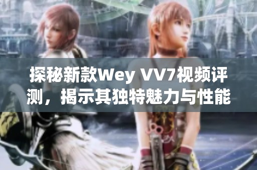 探秘新款Wey VV7视频评测，揭示其独特魅力与性能表现