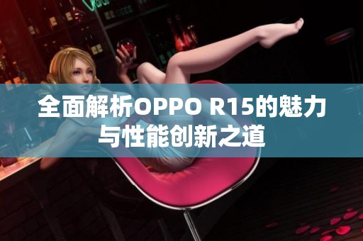 全面解析OPPO R15的魅力与性能创新之道