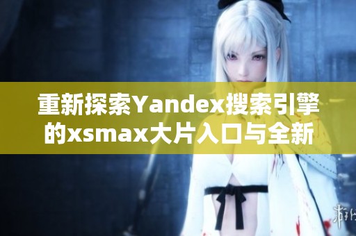 重新探索Yandex搜索引擎的xsmax大片入口与全新体验