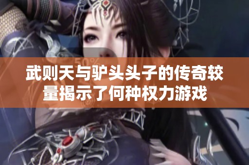 武则天与驴头头子的传奇较量揭示了何种权力游戏