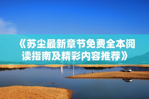 《苏尘最新章节免费全本阅读指南及精彩内容推荐》