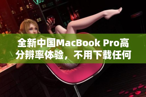 全新中国MacBook Pro高分辨率体验，不用下载任何插件