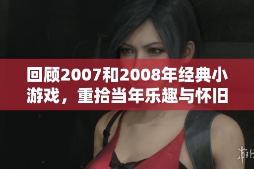 回顾2007和2008年经典小游戏，重拾当年乐趣与怀旧魅力