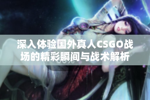 深入体验国外真人CSGO战场的精彩瞬间与战术解析