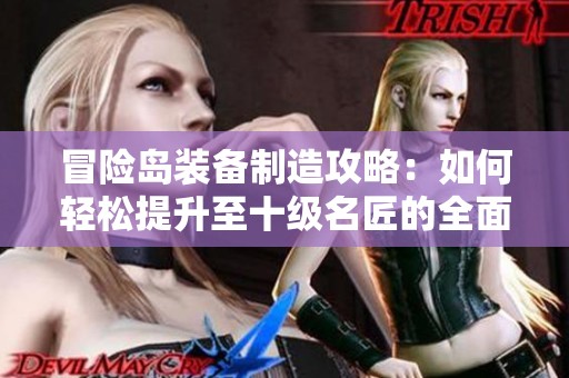冒险岛装备制造攻略：如何轻松提升至十级名匠的全面解析