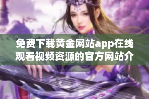 免费下载黄金网站app在线观看视频资源的官方网站介绍