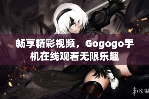 畅享精彩视频，Gogogo手机在线观看无限乐趣