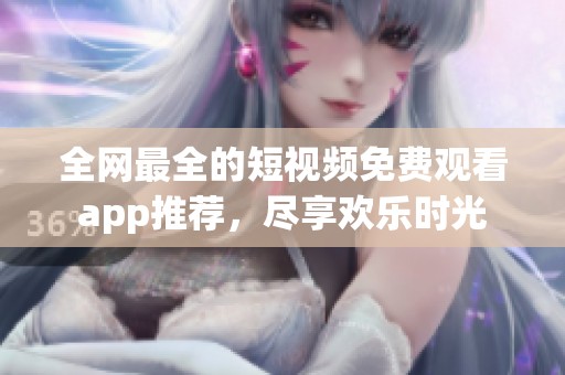 全网最全的短视频免费观看app推荐，尽享欢乐时光