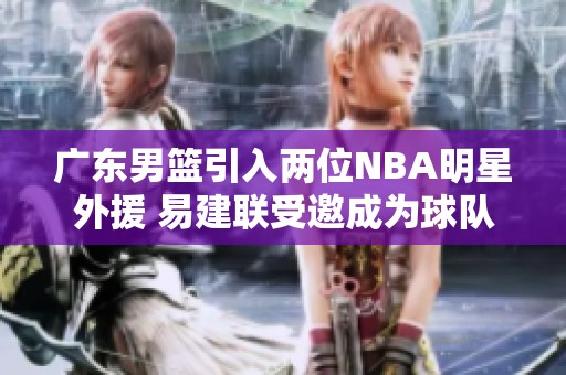 广东男篮引入两位NBA明星外援 易建联受邀成为球队合伙人