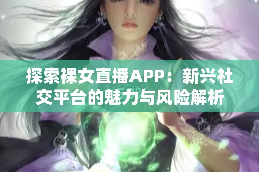 探索裸女直播APP：新兴社交平台的魅力与风险解析