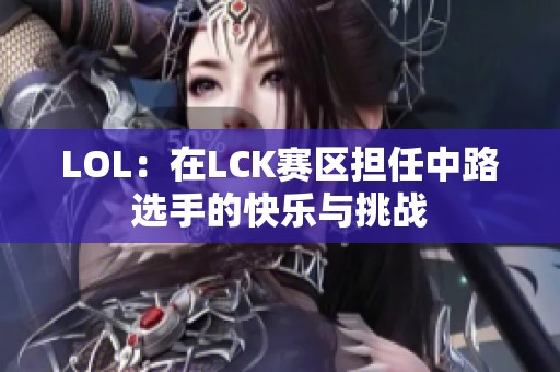 LOL：在LCK赛区担任中路选手的快乐与挑战