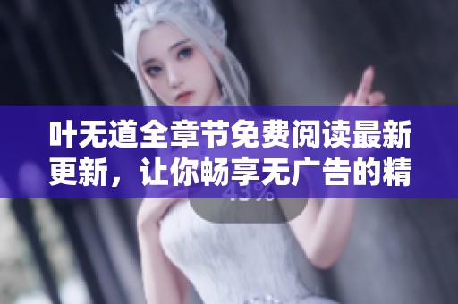 叶无道全章节免费阅读最新更新，让你畅享无广告的精彩故事