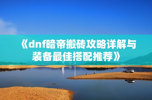 《dnf暗帝搬砖攻略详解与装备最佳搭配推荐》