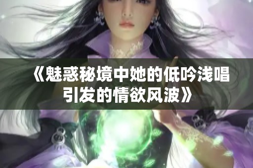 《魅惑秘境中她的低吟浅唱引发的情欲风波》