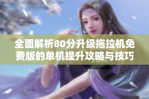 全面解析80分升级拖拉机免费版的单机提升攻略与技巧