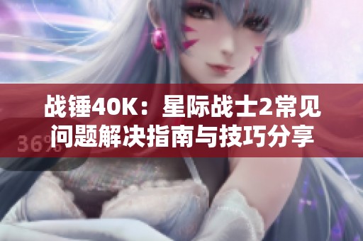 战锤40K：星际战士2常见问题解决指南与技巧分享