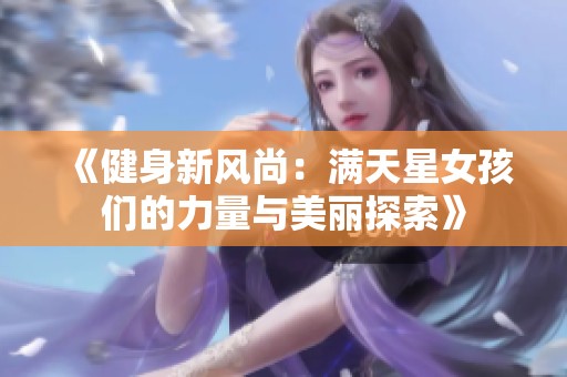 《健身新风尚：满天星女孩们的力量与美丽探索》