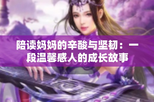 陪读妈妈的辛酸与坚韧：一段温馨感人的成长故事