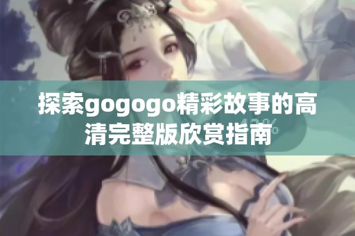 探索gogogo精彩故事的高清完整版欣赏指南