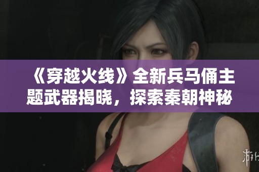 《穿越火线》全新兵马俑主题武器揭晓，探索秦朝神秘道具
