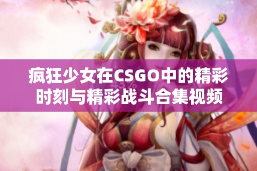 疯狂少女在CSGO中的精彩时刻与精彩战斗合集视频