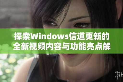 探索Windows信道更新的全新视频内容与功能亮点解析